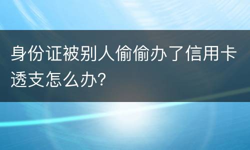 身份证被别人偷偷办了信用卡透支怎么办？