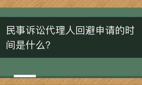 民事诉讼代理人回避申请的时间是什么？