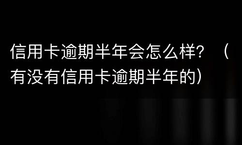 信用卡逾期半年会怎么样？（有没有信用卡逾期半年的）
