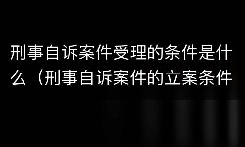 刑事自诉案件受理的条件是什么（刑事自诉案件的立案条件是什么）