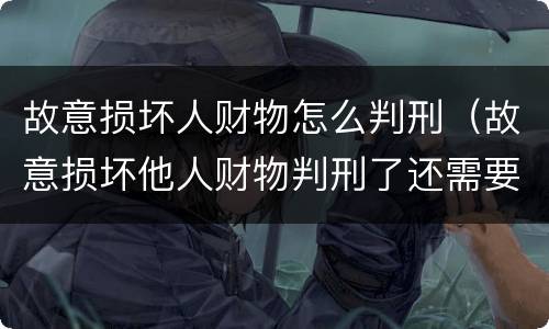故意损坏人财物怎么判刑（故意损坏他人财物判刑了还需要赔偿吗）