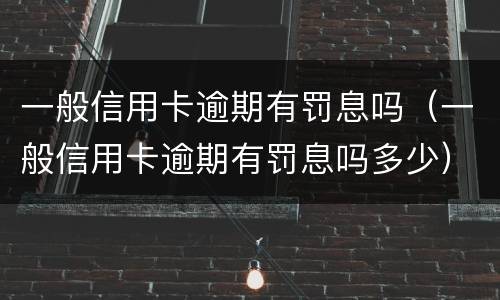 一般信用卡逾期有罚息吗（一般信用卡逾期有罚息吗多少）