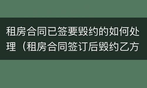 租房合同已签要毁约的如何处理（租房合同签订后毁约乙方如何赔偿）