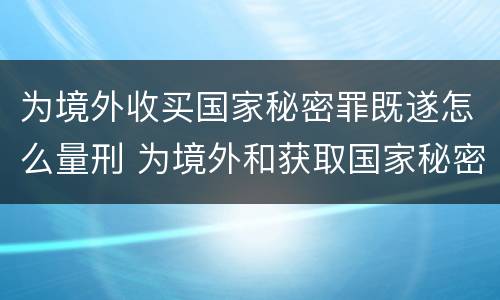 为境外收买国家秘密罪既遂怎么量刑 为境外和获取国家秘密罪的界限