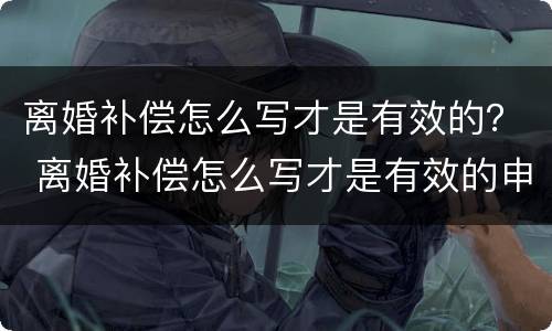 离婚补偿怎么写才是有效的？ 离婚补偿怎么写才是有效的申请