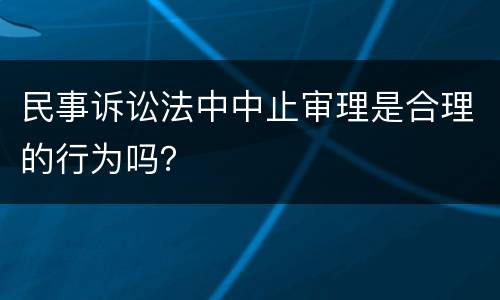 民事诉讼法中中止审理是合理的行为吗？