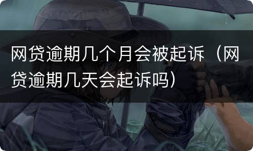 网贷逾期几个月会被起诉（网贷逾期几天会起诉吗）