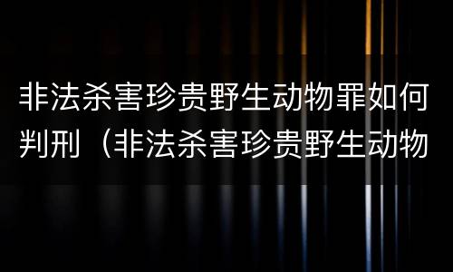 非法杀害珍贵野生动物罪如何判刑（非法杀害珍贵野生动物罪如何判刑的）