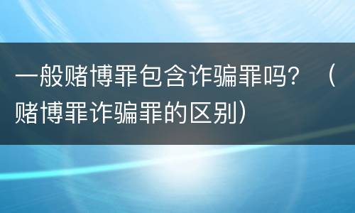 一般赌博罪包含诈骗罪吗？（赌博罪诈骗罪的区别）