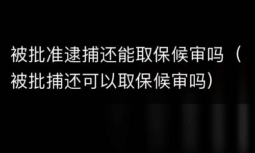 被批准逮捕还能取保候审吗（被批捕还可以取保候审吗）