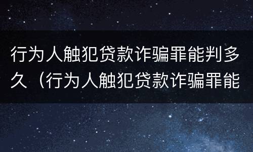 行为人触犯贷款诈骗罪能判多久（行为人触犯贷款诈骗罪能判多久呢）
