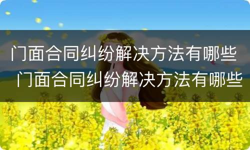 门面合同纠纷解决方法有哪些 门面合同纠纷解决方法有哪些案例