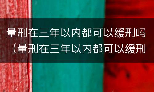 量刑在三年以内都可以缓刑吗（量刑在三年以内都可以缓刑吗）