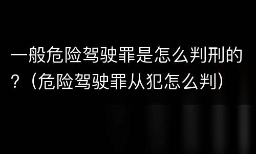 一般危险驾驶罪是怎么判刑的?（危险驾驶罪从犯怎么判）