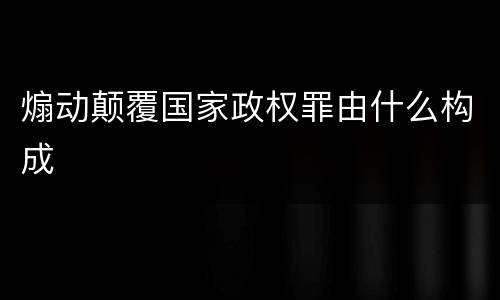 煽动颠覆国家政权罪由什么构成