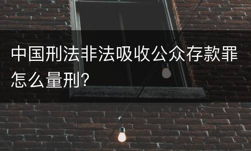 中国刑法非法吸收公众存款罪怎么量刑?