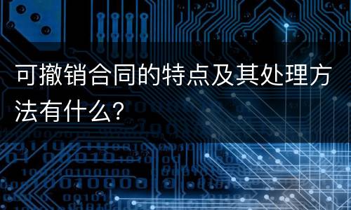 可撤销合同的特点及其处理方法有什么？
