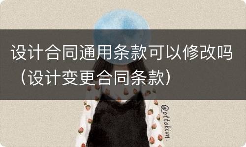 设计合同通用条款可以修改吗（设计变更合同条款）