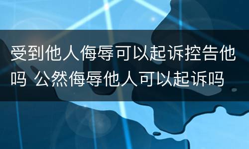 受到他人侮辱可以起诉控告他吗 公然侮辱他人可以起诉吗