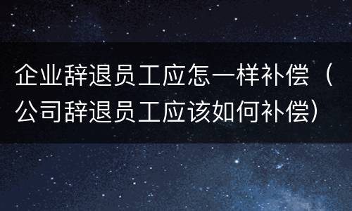 企业辞退员工应怎一样补偿（公司辞退员工应该如何补偿）