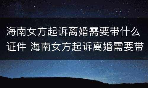 海南女方起诉离婚需要带什么证件 海南女方起诉离婚需要带什么证件呢