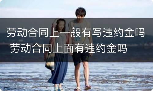 劳动合同上一般有写违约金吗 劳动合同上面有违约金吗