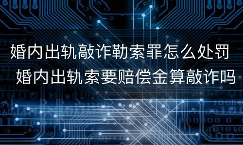 婚内出轨敲诈勒索罪怎么处罚 婚内出轨索要赔偿金算敲诈吗