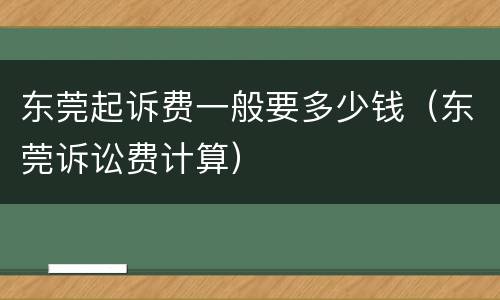 东莞起诉费一般要多少钱（东莞诉讼费计算）