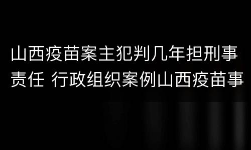山西疫苗案主犯判几年担刑事责任 行政组织案例山西疫苗事件