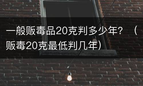 一般贩毒品20克判多少年？（贩毒20克最低判几年）