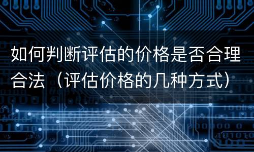 如何判断评估的价格是否合理合法（评估价格的几种方式）