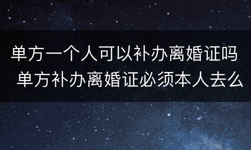 单方一个人可以补办离婚证吗 单方补办离婚证必须本人去么
