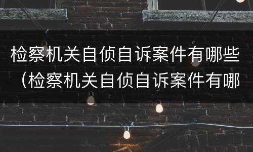 检察机关自侦自诉案件有哪些（检察机关自侦自诉案件有哪些类型）