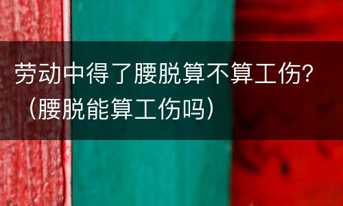 劳动中得了腰脱算不算工伤？（腰脱能算工伤吗）