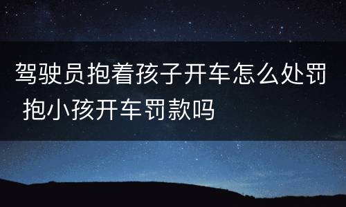 驾驶员抱着孩子开车怎么处罚 抱小孩开车罚款吗