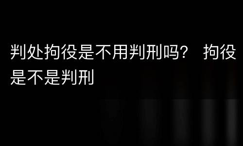 判处拘役是不用判刑吗？ 拘役是不是判刑
