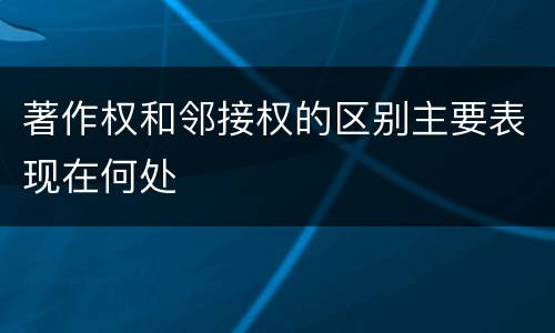 著作权和邻接权的区别主要表现在何处