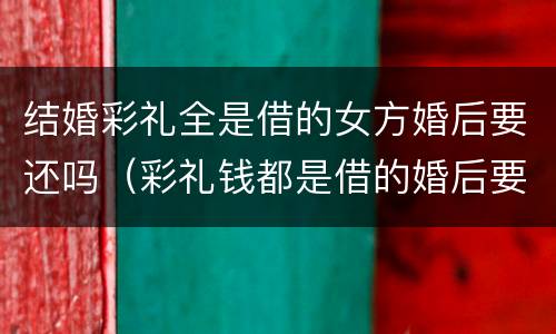 结婚彩礼全是借的女方婚后要还吗（彩礼钱都是借的婚后要还）