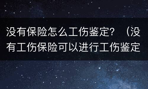 没有保险怎么工伤鉴定？（没有工伤保险可以进行工伤鉴定吗?）