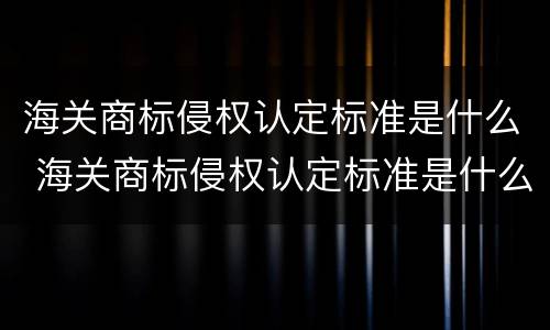 海关商标侵权认定标准是什么 海关商标侵权认定标准是什么样的