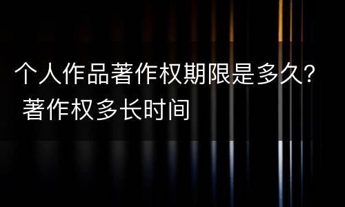 个人作品著作权期限是多久？ 著作权多长时间
