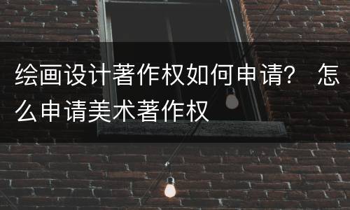 绘画设计著作权如何申请？ 怎么申请美术著作权
