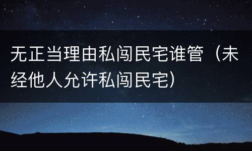 无正当理由私闯民宅谁管（未经他人允许私闯民宅）