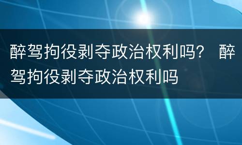 醉驾拘役剥夺政治权利吗？ 醉驾拘役剥夺政治权利吗