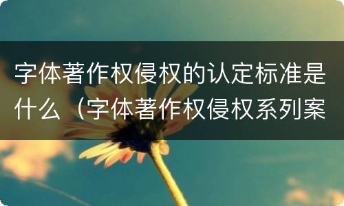 字体著作权侵权的认定标准是什么（字体著作权侵权系列案）