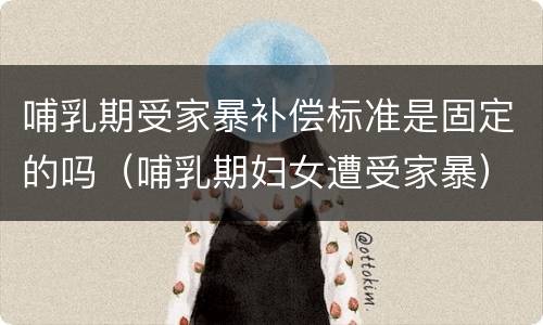 哺乳期受家暴补偿标准是固定的吗（哺乳期妇女遭受家暴）