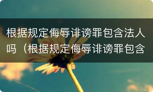 根据规定侮辱诽谤罪包含法人吗（根据规定侮辱诽谤罪包含法人吗判几年）