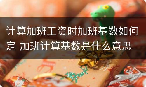 计算加班工资时加班基数如何定 加班计算基数是什么意思