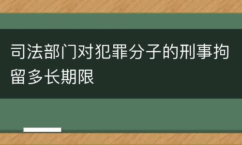 司法部门对犯罪分子的刑事拘留多长期限