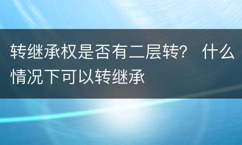 转继承权是否有二层转？ 什么情况下可以转继承